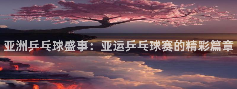 风速体育下载网址：亚洲乒乓球盛事：亚运乒乓球赛的精彩篇章