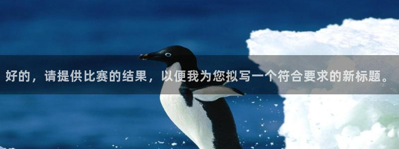 风速体育app官网入口下载：好的，请提供比赛的结果，以便我为