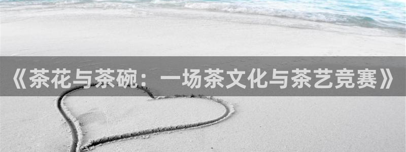 风速体育下载官方：《茶花与茶碗：一场茶文化与茶艺竞赛》