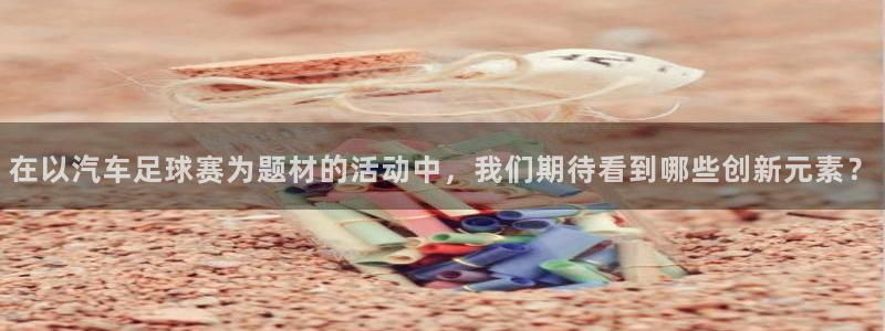 风速体育直播app安卓下载：在以汽车足球赛为题材的活动中，我