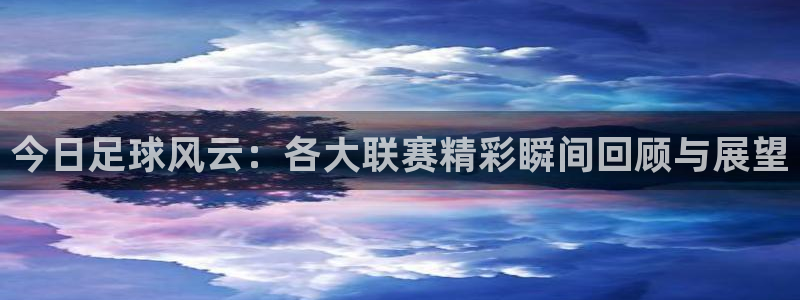 风速体育在线：今日足球风云：各大联赛精彩瞬间回顾与展望