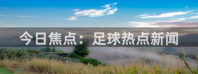 风速体育app下载官网最新版苹果：今日焦点：足球热点新闻