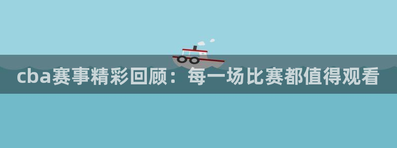 风速体育直播app安卓版：cba赛事精彩回顾：每一场比赛都值